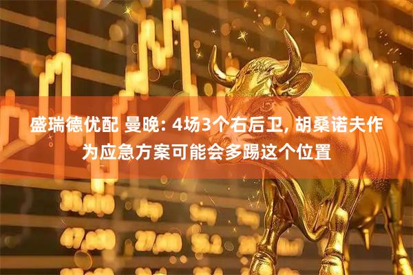 盛瑞德优配 曼晚: 4场3个右后卫, 胡桑诺夫作为应急方案可能会多踢这个位置