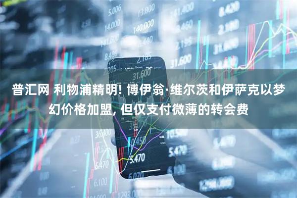 普汇网 利物浦精明! 博伊翁·维尔茨和伊萨克以梦幻价格加盟, 但仅支付微薄的转会费