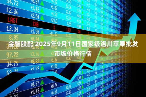 金智股配 2025年9月11日国家级洛川苹果批发市场价格行情