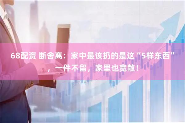68配资 断舍离：家中最该扔的是这“5样东西”，一件不留，家里也宽敞！