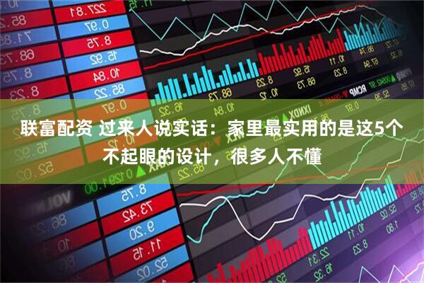 联富配资 过来人说实话：家里最实用的是这5个不起眼的设计，很多人不懂