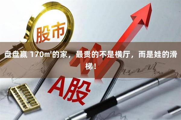 盘盘赢 170㎡的家，最贵的不是横厅，而是娃的滑梯！