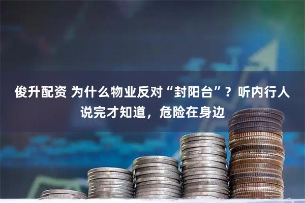 俊升配资 为什么物业反对“封阳台”？听内行人说完才知道，危险在身边