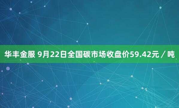 华丰金服 9月22日全国碳市场收盘价59.42元／吨
