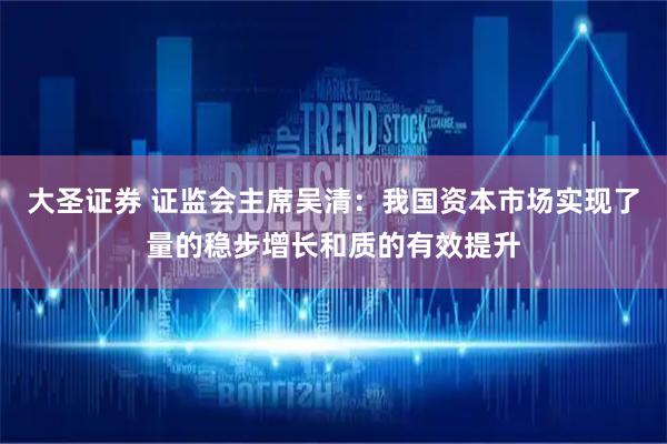 大圣证券 证监会主席吴清：我国资本市场实现了量的稳步增长和质的有效提升
