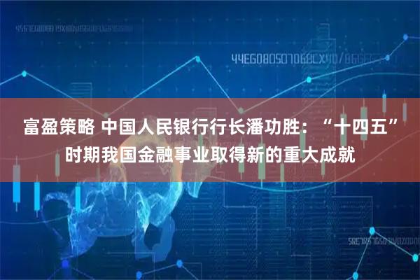 富盈策略 中国人民银行行长潘功胜：“十四五”时期我国金融事业取得新的重大成就