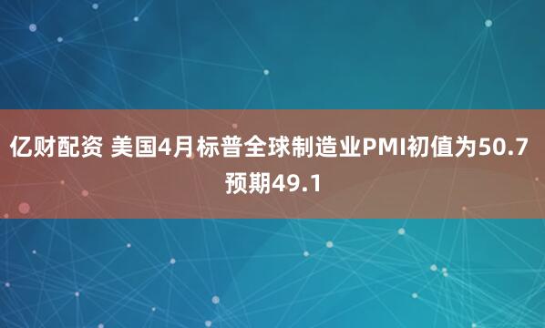 亿财配资 美国4月标普全球制造业PMI初值为50.7 预期49.1