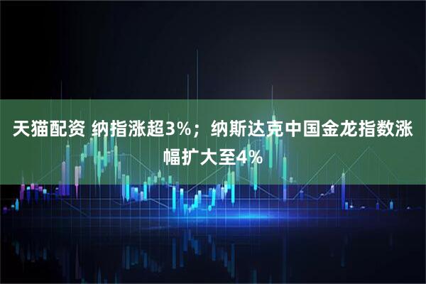 天猫配资 纳指涨超3%；纳斯达克中国金龙指数涨幅扩大至4%