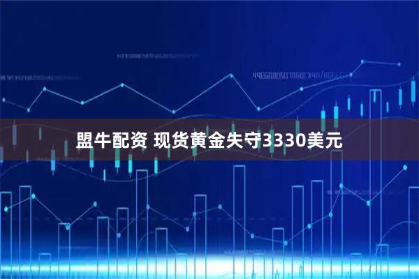 盟牛配资 现货黄金失守3330美元
