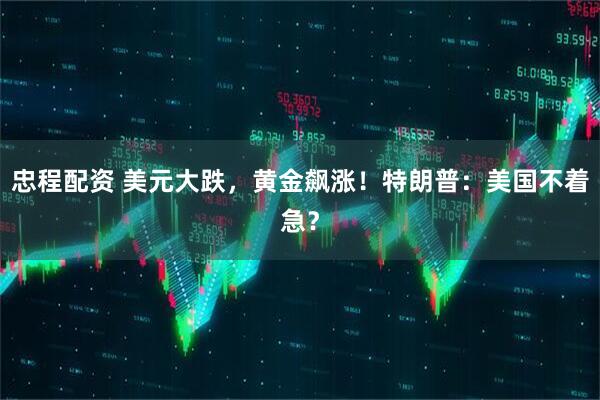 忠程配资 美元大跌，黄金飙涨！特朗普：美国不着急？