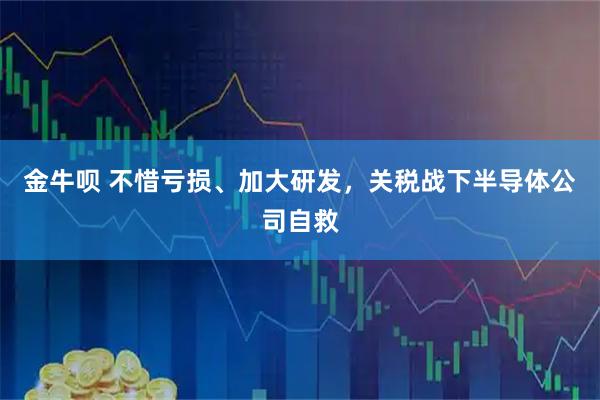 金牛呗 不惜亏损、加大研发，关税战下半导体公司自救