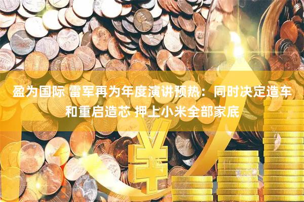 盈为国际 雷军再为年度演讲预热：同时决定造车和重启造芯 押上小米全部家底