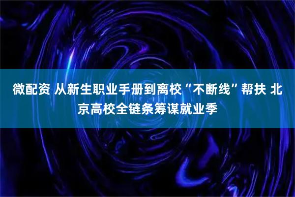 微配资 从新生职业手册到离校“不断线”帮扶 北京高校全链条筹谋就业季