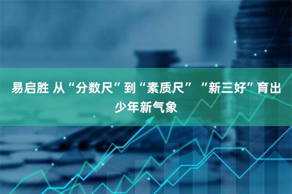 易启胜 从“分数尺”到“素质尺” “新三好”育出少年新气象