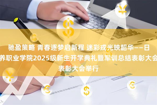 驰盈策略 青春逐梦启新程 迷彩戎光映韶华——日照康养职业学院2025级新生开学典礼暨军训总结表彰大会举行