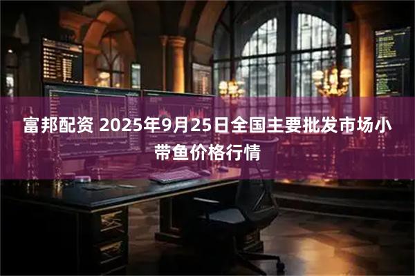 富邦配资 2025年9月25日全国主要批发市场小带鱼价格行情