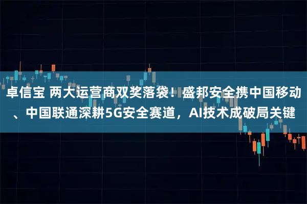 卓信宝 两大运营商双奖落袋！盛邦安全携中国移动、中国联通深耕5G安全赛道，AI技术成破局关键