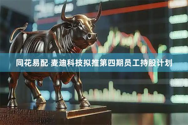同花易配 麦迪科技拟推第四期员工持股计划