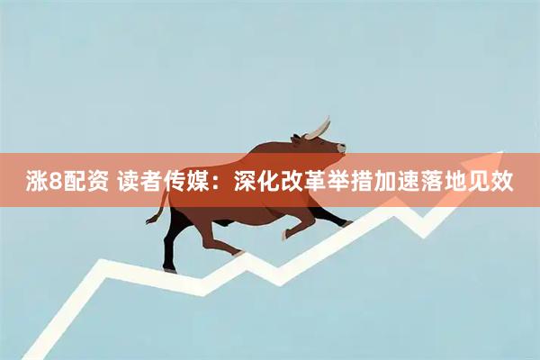 涨8配资 读者传媒：深化改革举措加速落地见效