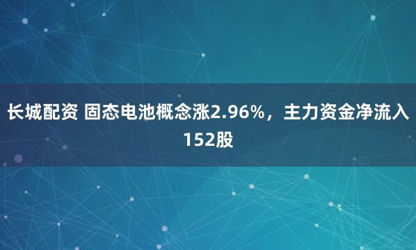 长城配资 固态电池概念涨2.96%，主力资金净流入152股