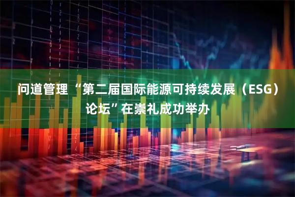 问道管理 “第二届国际能源可持续发展（ESG）论坛”在崇礼成功举办