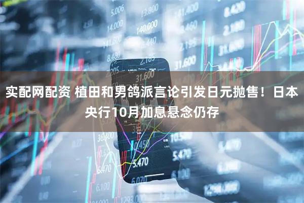 实配网配资 植田和男鸽派言论引发日元抛售！日本央行10月加息悬念仍存