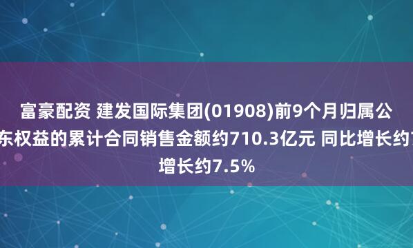 富豪配资 建发国际集团(01908)前9个月归属公司股东权益的累计合同销售金额约710.3亿元 同比增长约7.5%