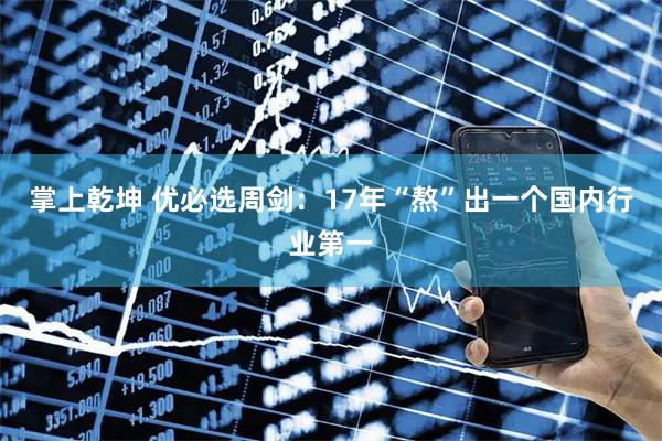 掌上乾坤 优必选周剑：17年“熬”出一个国内行业第一