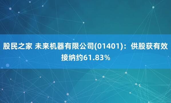 股民之家 未来机器有限公司(01401)：供股获有效接纳约61.83%