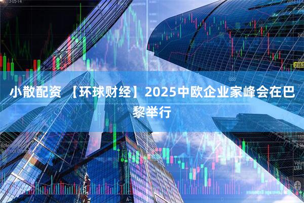 小散配资 【环球财经】2025中欧企业家峰会在巴黎举行