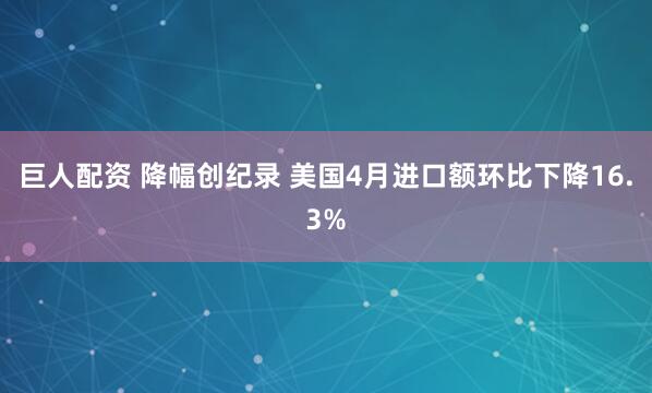 巨人配资 降幅创纪录 美国4月进口额环比下降16.3%