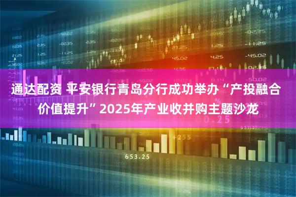 通达配资 平安银行青岛分行成功举办“产投融合 价值提升”2025年产业收并购主题沙龙