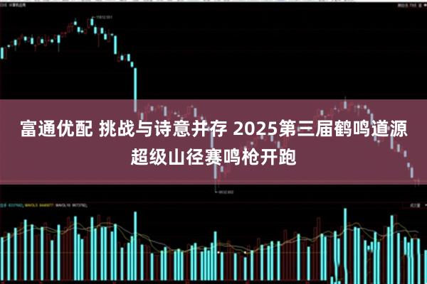 富通优配 挑战与诗意并存 2025第三届鹤鸣道源超级山径赛鸣枪开跑