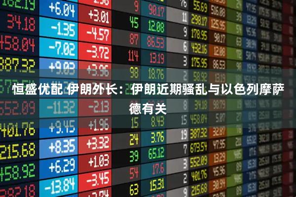 恒盛优配 伊朗外长：伊朗近期骚乱与以色列摩萨德有关