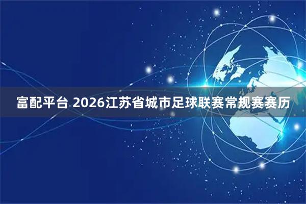 富配平台 2026江苏省城市足球联赛常规赛赛历