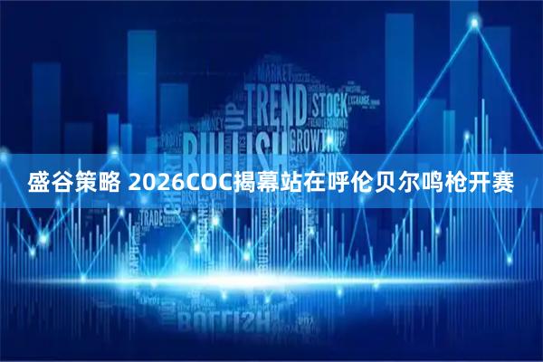 盛谷策略 2026COC揭幕站在呼伦贝尔鸣枪开赛