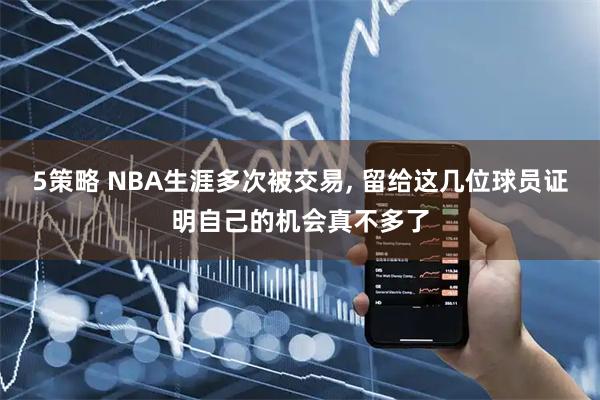 5策略 NBA生涯多次被交易, 留给这几位球员证明自己的机会真不多了
