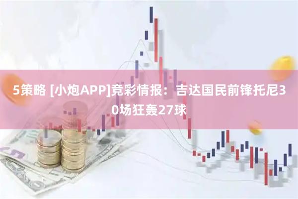 5策略 [小炮APP]竞彩情报：吉达国民前锋托尼30场狂轰27球