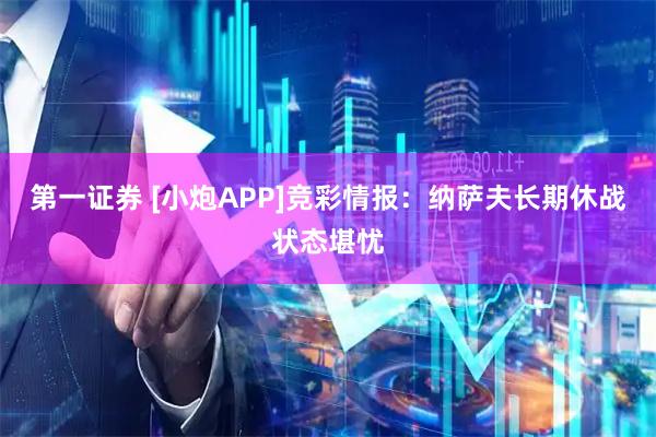 第一证券 [小炮APP]竞彩情报：纳萨夫长期休战状态堪忧