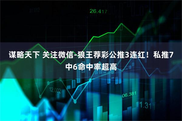 谋略天下 关注微信-狼王荐彩公推3连红！私推7中6命中率超高