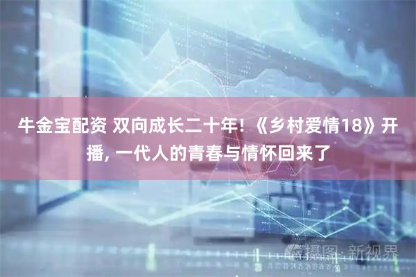牛金宝配资 双向成长二十年! 《乡村爱情18》开播, 一代人的青春与情怀回来了