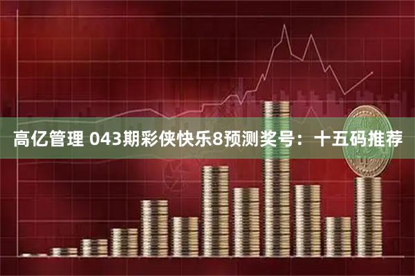 高亿管理 043期彩侠快乐8预测奖号：十五码推荐