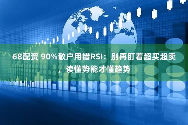 68配资 90%散户用错RSI：别再盯着超买超卖，读懂势能才懂趋势