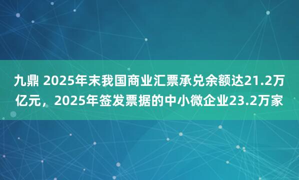 九鼎 2025年末我国商业汇票承兑余额达21.2万亿元，2025年签发票据的中小微企业23.2万家