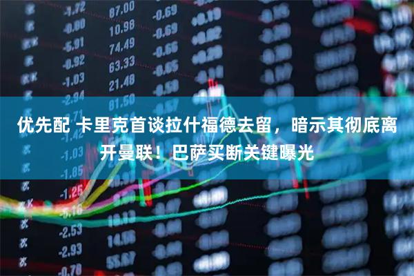 优先配 卡里克首谈拉什福德去留,暗示其彻底离开曼联!巴萨买断关键曝光