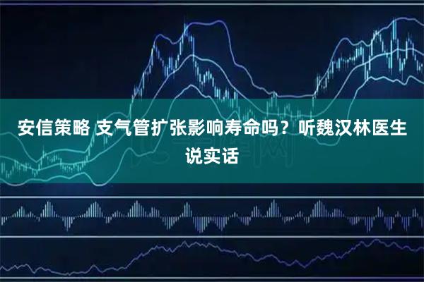 安信策略 支气管扩张影响寿命吗?听魏汉林医生说实话