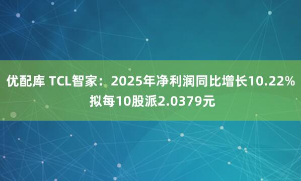 优配库 TCL智家：2025年净利润同比增长10.22% 拟每10股派2.0379元