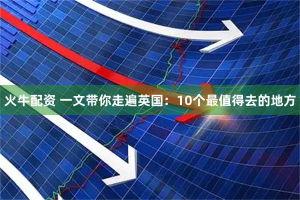火牛配资 一文带你走遍英国：10个最值得去的地方