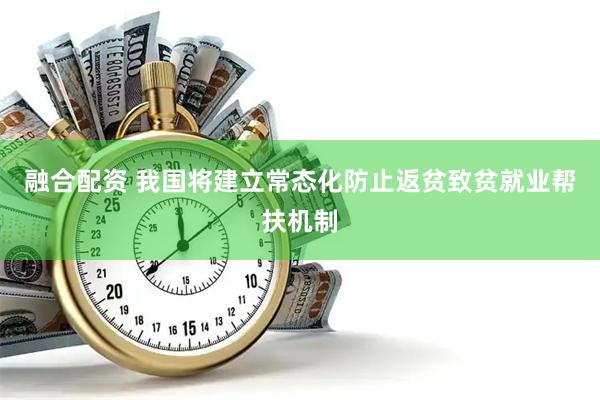 融合配资 我国将建立常态化防止返贫致贫就业帮扶机制