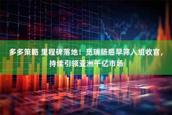 多多策略 里程碑落地！觅瑞肠癌早筛入组收官，持续引领亚洲千亿市场